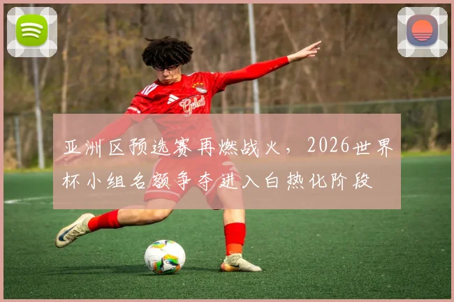 亚洲区预选赛再燃战火，2026世界杯小组名额争夺进入白热化阶段