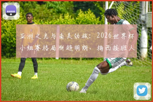 亚洲之光与南美劲旅：2026世界杯小组赛格局渐趋明朗，梅西接班人争议再起