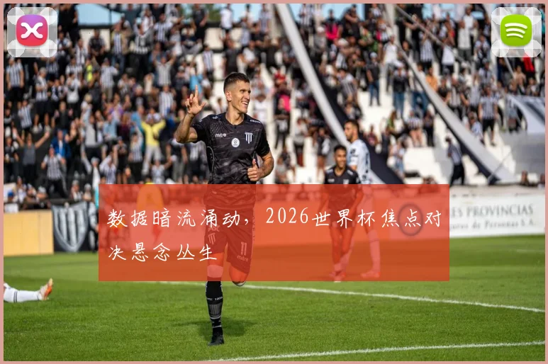数据暗流涌动，2026世界杯焦点对决悬念丛生