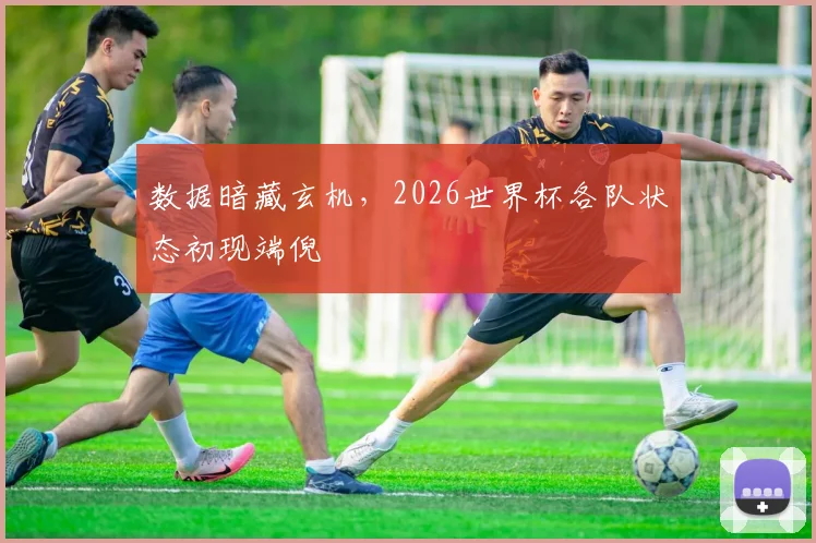 数据暗藏玄机，2026世界杯各队状态初现端倪