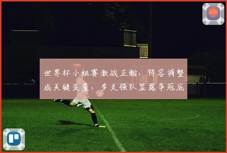 世界杯小组赛激战正酣，阵容调整成关键变量，多支强队显露争冠底色