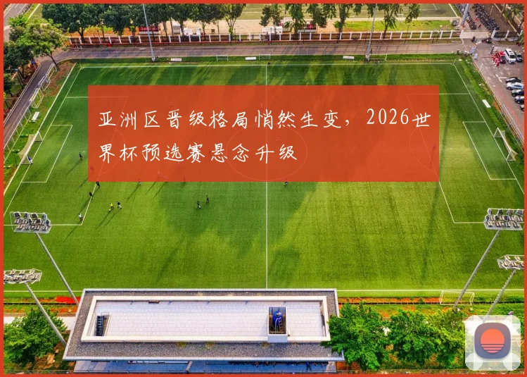 亚洲区晋级格局悄然生变，2026世界杯预选赛悬念升级