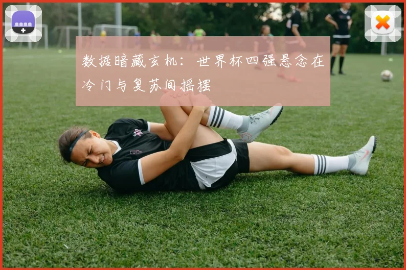 数据暗藏玄机：世界杯四强悬念在冷门与复苏间摇摆
