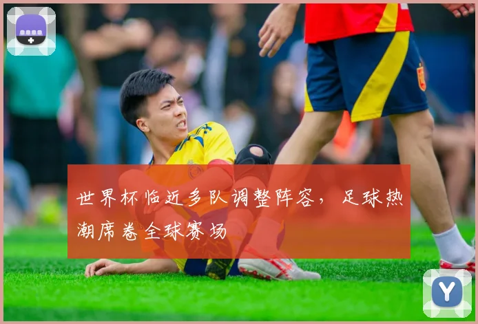 世界杯临近多队调整阵容，足球热潮席卷全球赛场