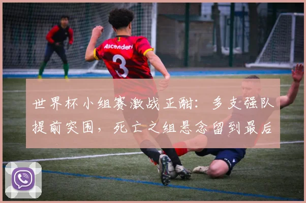 世界杯小组赛激战正酣：多支强队提前突围，死亡之组悬念留到最后