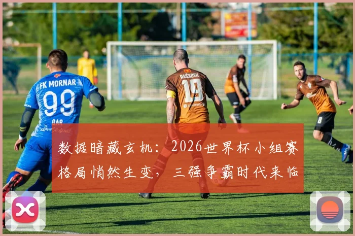数据暗藏玄机：2026世界杯小组赛格局悄然生变，三强争霸时代来临